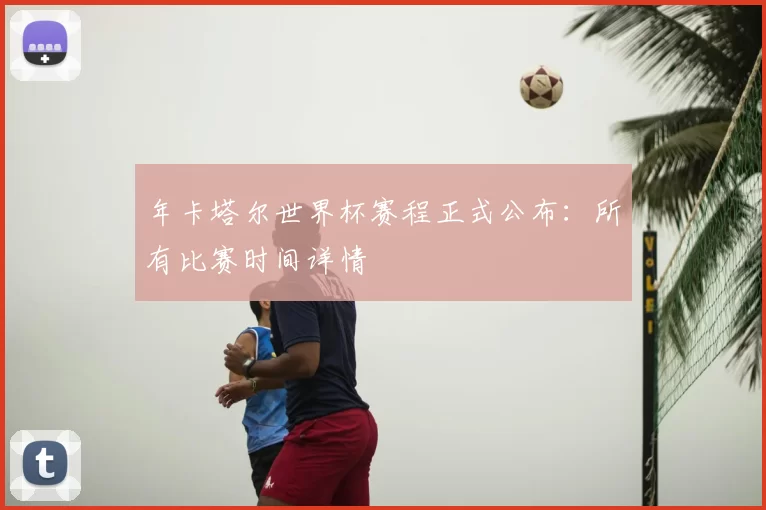 年卡塔尔世界杯赛程正式公布：所有比赛时间详情