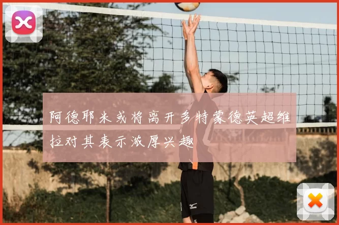 阿德耶米或将离开多特蒙德英超维拉对其表示浓厚兴趣