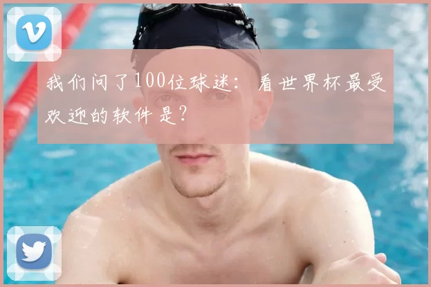 我们问了100位球迷:看世界杯最受欢迎的软件是?