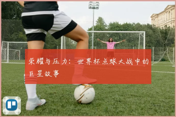 荣耀与压力：世界杯点球大战中的巨星故事