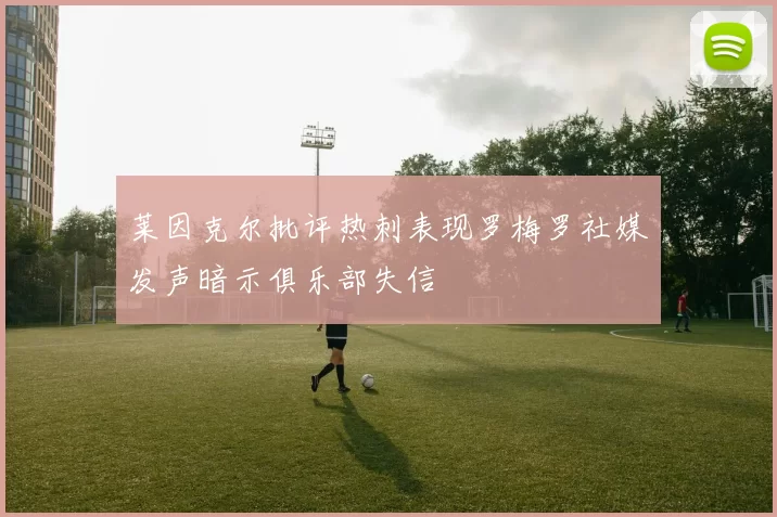 莱因克尔批评热刺表现罗梅罗社媒发声暗示俱乐部失信