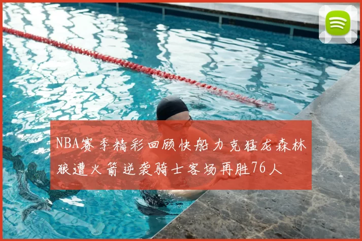 NBA赛季精彩回顾快船力克猛龙森林狼遭火箭逆袭骑士客场再胜76人