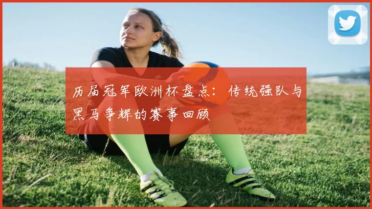 历届冠军欧洲杯盘点:传统强队与黑马争辉的赛事回顾