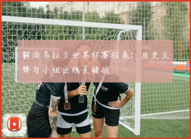 解读乌拉圭世界杯赛程表：历史交锋与小组出线关键战