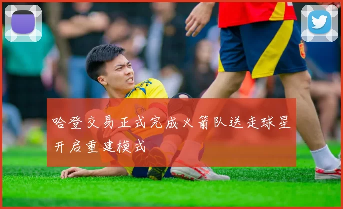 哈登交易正式完成火箭队送走球星开启重建模式