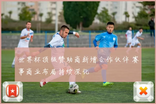 世界杯顶级赞助商新增合作伙伴 赛事商业布局持续深化