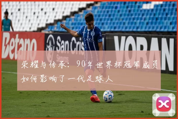 荣耀与传承:90年世界杯冠军成员如何影响了一代足球人