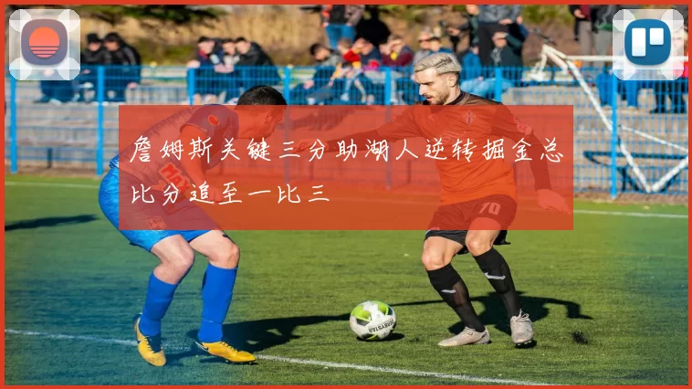 詹姆斯关键三分助湖人逆转掘金总比分追至一比三