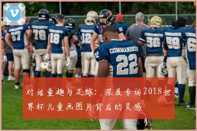 对话童趣与足球：深度专访2018世界杯儿童画图片背后的灵感