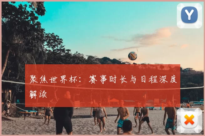 聚焦世界杯:赛事时长与日程深度解读