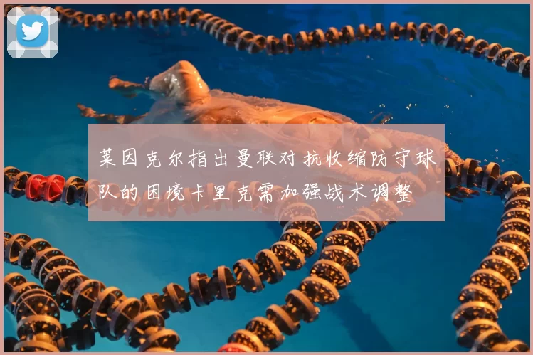 莱因克尔指出曼联对抗收缩防守球队的困境卡里克需加强战术调整
