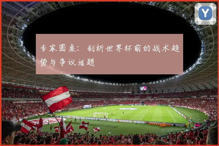 专家圆桌：剖析世界杯前的战术趋势与争议话题