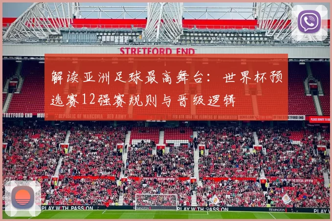 解读亚洲足球最高舞台：世界杯预选赛12强赛规则与晋级逻辑