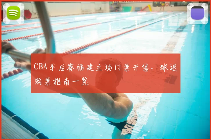CBA季后赛福建主场门票开售，球迷购票指南一览