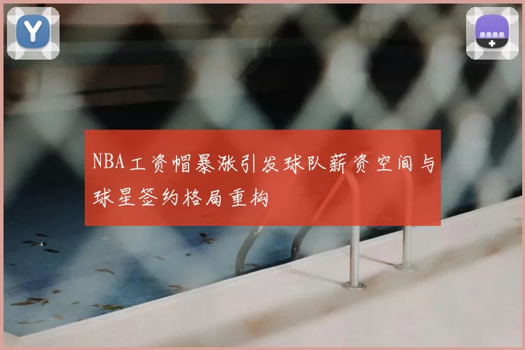NBA工资帽暴涨引发球队薪资空间与球星签约格局重构