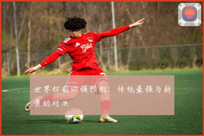 世界杯前四强预测：传统豪强与新贵的对决