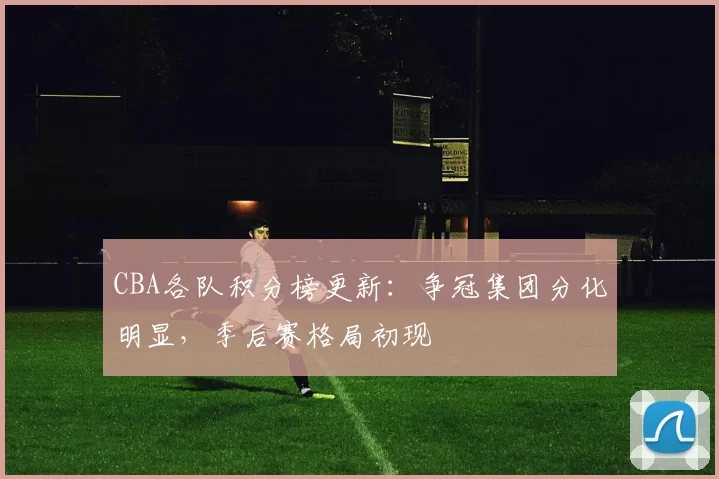 CBA各队积分榜更新：争冠集团分化明显，季后赛格局初现