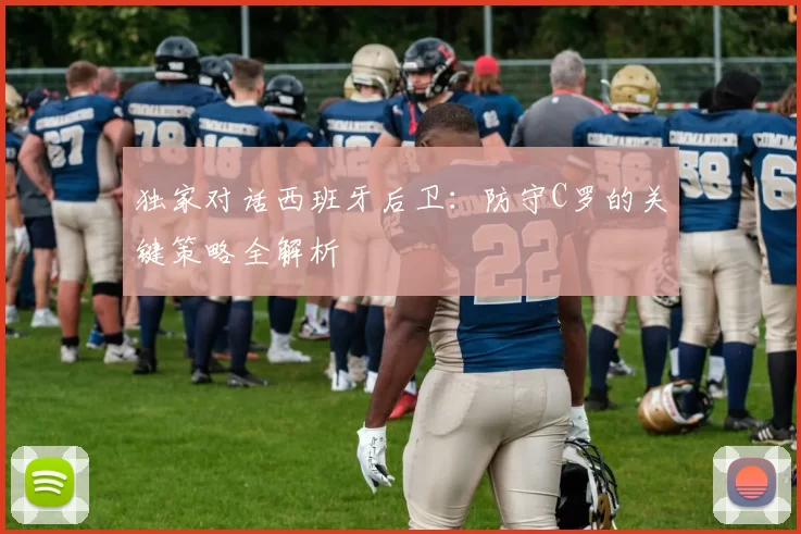 独家对话西班牙后卫:防守C罗的关键策略全解析