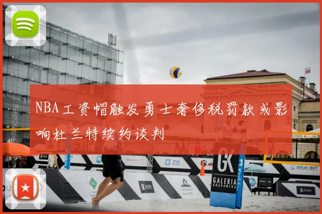 NBA工资帽触发勇士奢侈税罚款或影响杜兰特续约谈判