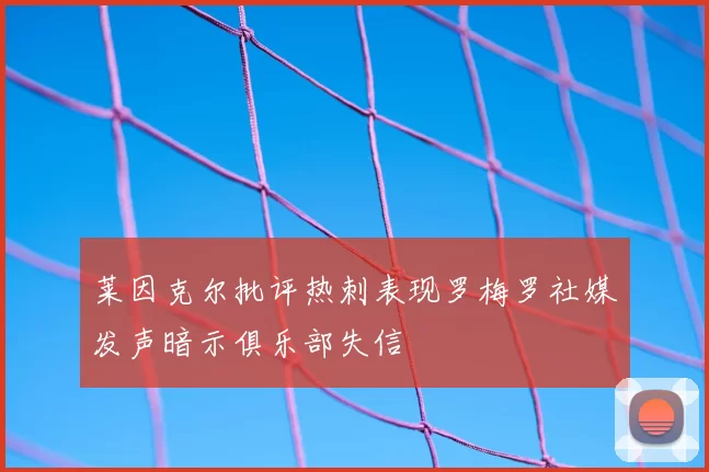 莱因克尔批评热刺表现罗梅罗社媒发声暗示俱乐部失信