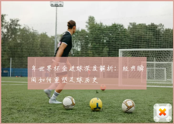 年世界杯全进球深度解析：经典瞬间如何重塑足球历史