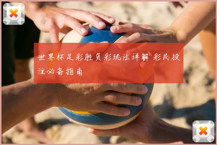 世界杯足彩胜负彩玩法详解 彩民投注必备指南