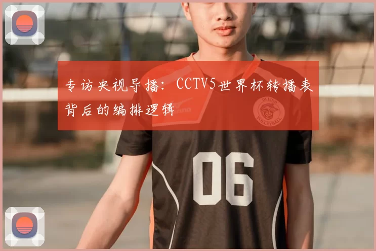 专访央视导播：CCTV5世界杯转播表背后的编排逻辑