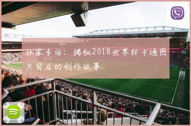 独家专访：揭秘2018世界杯卡通图片背后的创作故事