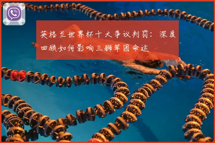 英格兰世界杯十大争议判罚:深度回顾如何影响三狮军团命运
