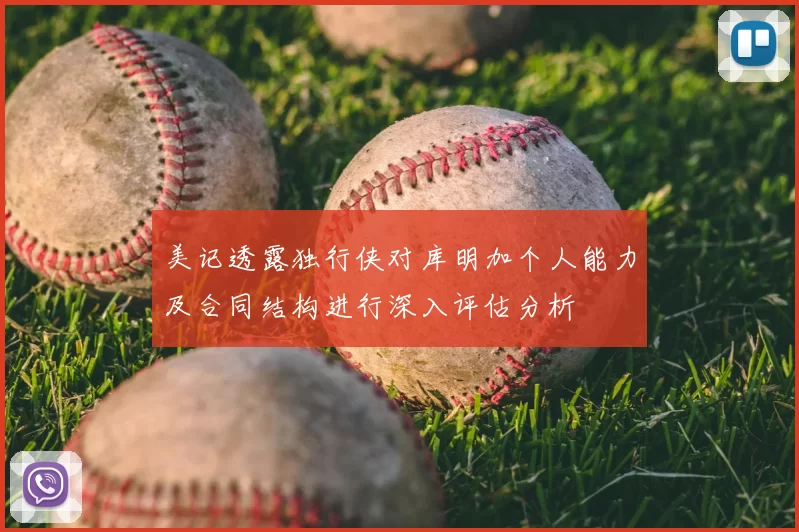美记透露独行侠对库明加个人能力及合同结构进行深入评估分析