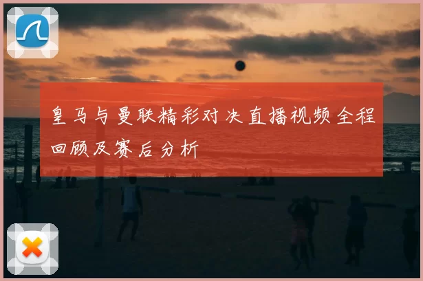 皇马与曼联精彩对决直播视频全程回顾及赛后分析