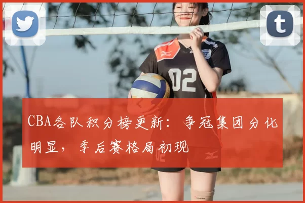 CBA各队积分榜更新:争冠集团分化明显,季后赛格局初现