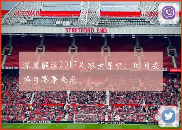深度解读2017足球世界杯:时间安排与赛事亮点