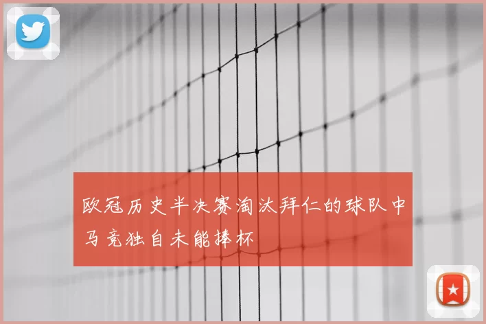欧冠历史半决赛淘汰拜仁的球队中马竞独自未能捧杯