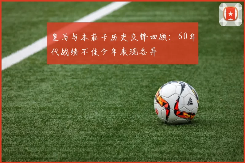 皇马与本菲卡历史交锋回顾:60年代战绩不佳今年表现各异