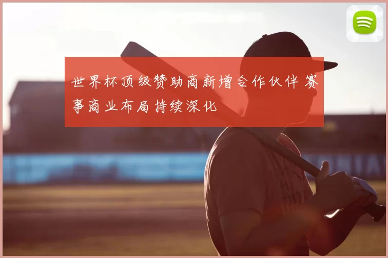 世界杯顶级赞助商新增合作伙伴 赛事商业布局持续深化
