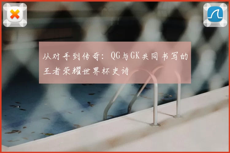 从对手到传奇：QG与GK共同书写的王者荣耀世界杯史诗