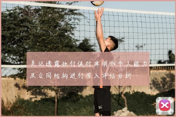 美记透露独行侠对库明加个人能力及合同结构进行深入评估分析