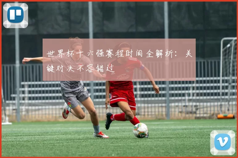 世界杯十六强赛程时间全解析：关键对决不容错过