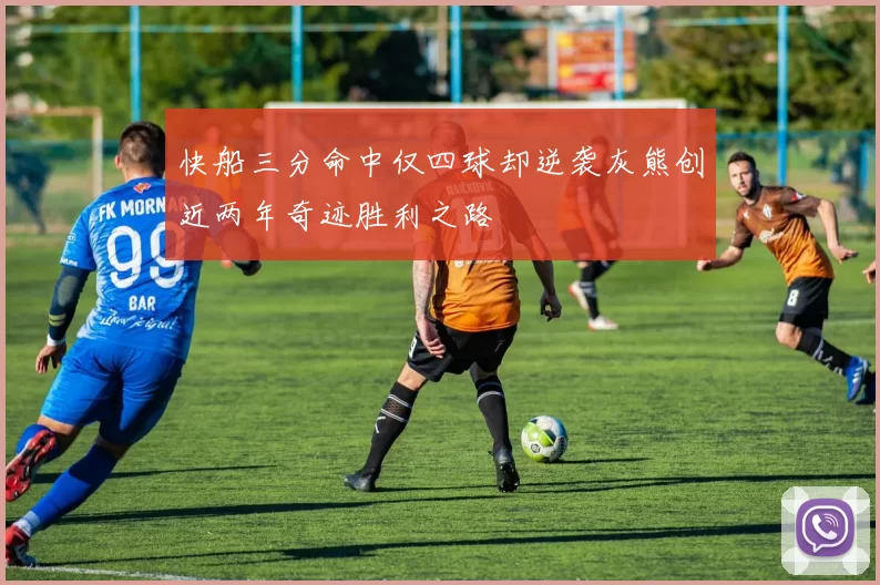 快船三分命中仅四球却逆袭灰熊创近两年奇迹胜利之路