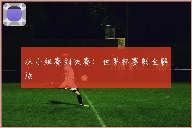 从小组赛到决赛:世界杯赛制全解读