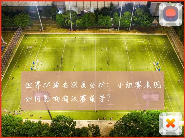 世界杯排名深度分析：小组赛表现如何影响淘汰赛前景？