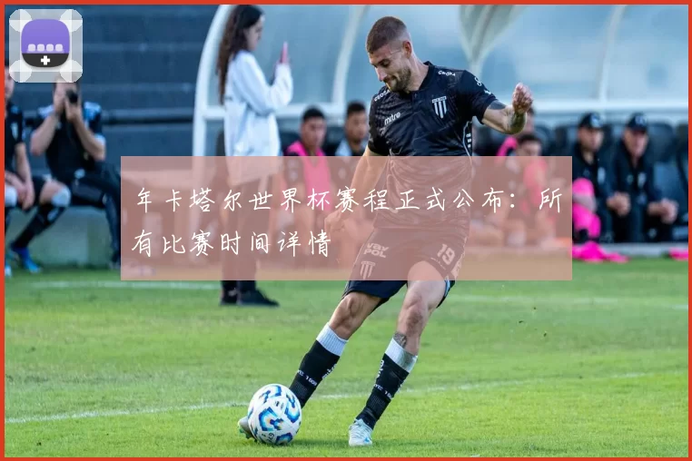 年卡塔尔世界杯赛程正式公布:所有比赛时间详情