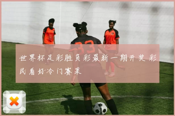 世界杯足彩胜负彩最新一期开奖 彩民看好冷门赛果