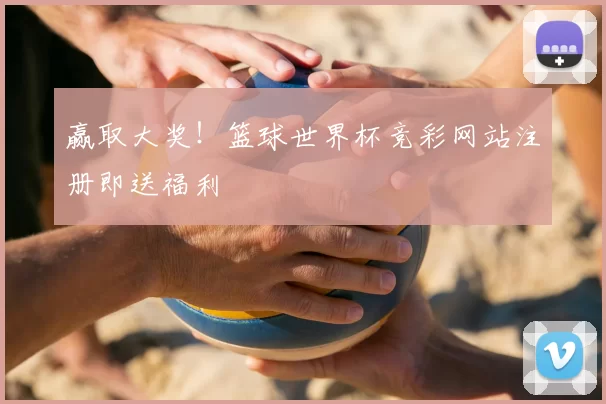 赢取大奖!篮球世界杯竞彩网站注册即送福利