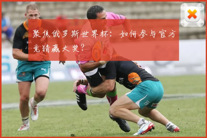 聚焦俄罗斯世界杯:如何参与官方竞猜赢大奖?