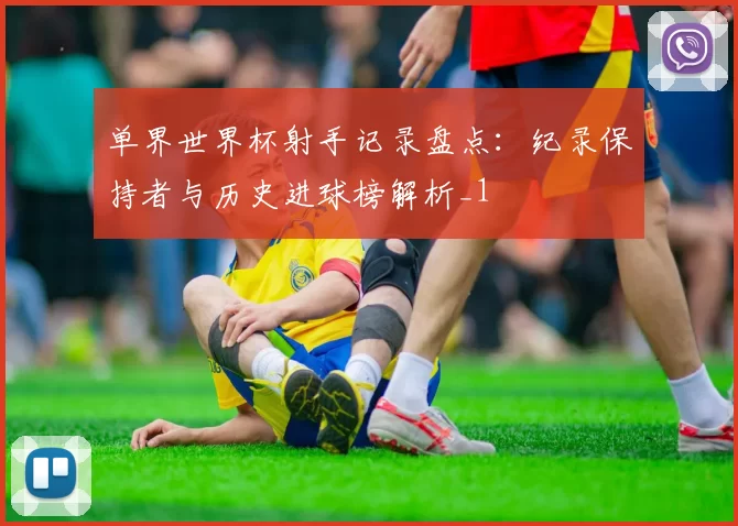 单界世界杯射手记录盘点：纪录保持者与历史进球榜解析_1