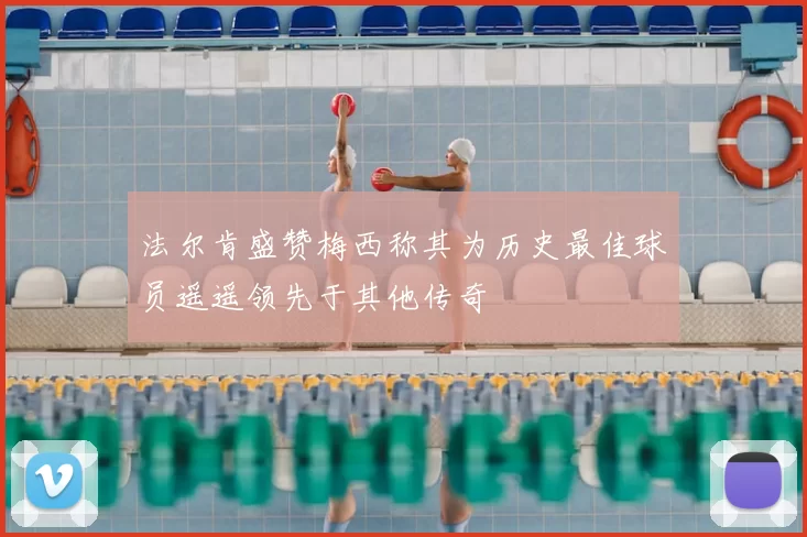 法尔肯盛赞梅西称其为历史最佳球员遥遥领先于其他传奇
