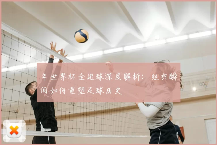 年世界杯全进球深度解析:经典瞬间如何重塑足球历史