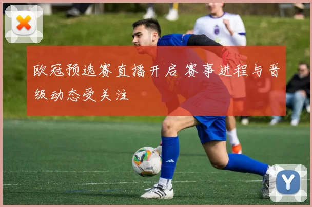 欧冠预选赛直播开启 赛事进程与晋级动态受关注